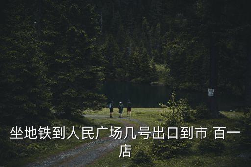 坐地鐵到人民廣場幾號出口到市 百一店