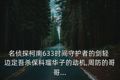 名偵探柯南633時(shí)間守護(hù)者的劍輕 邊定吾殺?？片娙A子的動(dòng)機(jī),周防的哥哥...