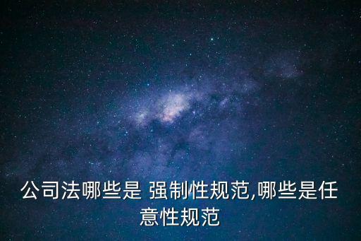 公司法哪些是 強(qiáng)制性規(guī)范,哪些是任意性規(guī)范