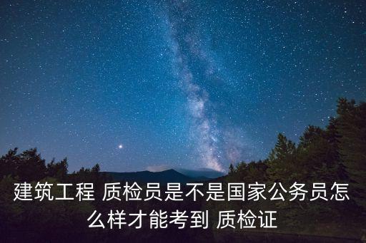 建筑工程 質檢員是不是國家公務員怎么樣才能考到 質檢證