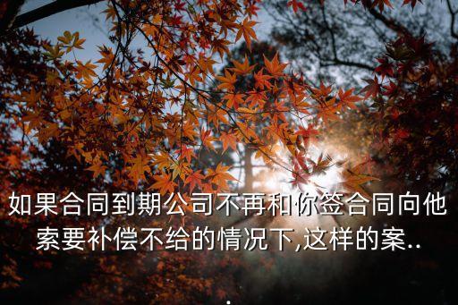 如果合同到期公司不再和你簽合同向他索要補(bǔ)償不給的情況下,這樣的案...