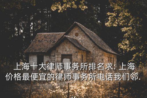  上海十大律師事務(wù)所排名求: 上海價格最便宜的律師事務(wù)所電話我們鄰...