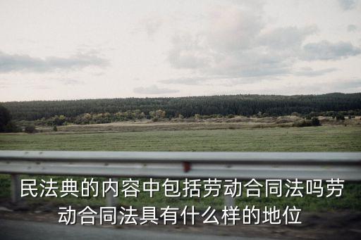  民法典的內(nèi)容中包括勞動合同法嗎勞動合同法具有什么樣的地位
