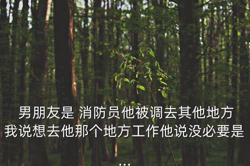  男朋友是 消防員他被調(diào)去其他地方我說想去他那個地方工作他說沒必要是...