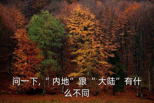 問(wèn)一下,“ 內(nèi)地”跟“ 大陸”有什么不同