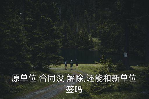 原單位 合同沒 解除,還能和新單位簽嗎