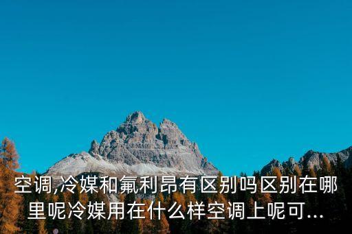 空調(diào),冷媒和氟利昂有區(qū)別嗎區(qū)別在哪里呢冷媒用在什么樣空調(diào)上呢可...