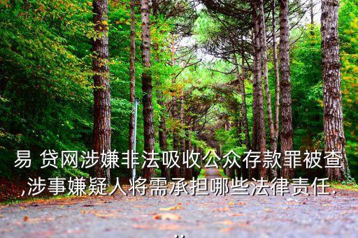 易 貸網(wǎng)涉嫌非法吸收公眾存款罪被查,涉事嫌疑人將需承擔哪些法律責任...