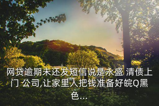 網(wǎng)貸逾期未還發(fā)短信說是永盛 清債上門 公司,讓家里人把錢準(zhǔn)備好皖Q黑色...