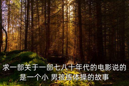 求一部關(guān)于一部七八十年代的電影說的是一個小 男孩練體操的故事