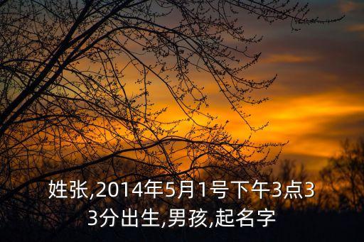 姓張,2014年5月1號(hào)下午3點(diǎn)33分出生,男孩,起名字