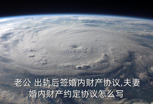  老公 出軌后簽婚內(nèi)財(cái)產(chǎn)協(xié)議,夫妻婚內(nèi)財(cái)產(chǎn)約定協(xié)議怎么寫
