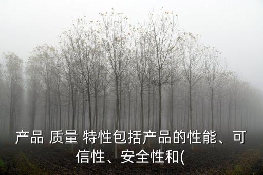 產(chǎn)品 質(zhì)量 特性包括產(chǎn)品的性能、可信性、安全性和(