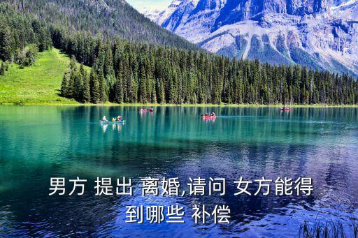  男方 提出 離婚,請問 女方能得到哪些 補償