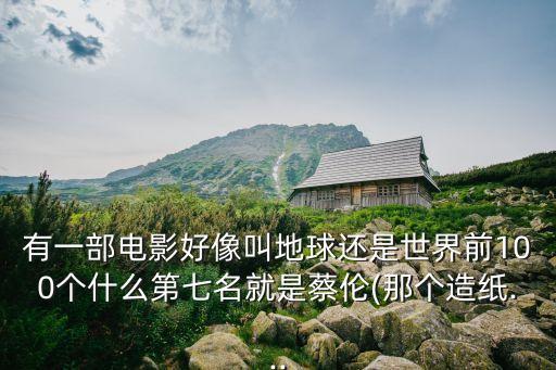 有一部電影好像叫地球還是世界前100個什么第七名就是蔡倫(那個造紙...