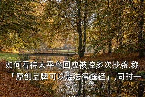 如何看待太平鳥回應被控多次抄襲,稱「原創(chuàng)品牌可以走法律途徑」,同時一...