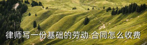 律師寫一份基礎(chǔ)的勞動 合同怎么收費(fèi)