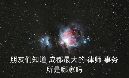 朋友們知道 成都最大的 律師 事務(wù)所是哪家嗎