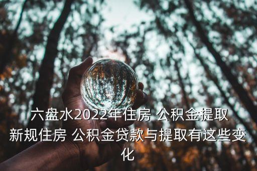  六盤(pán)水2022年住房 公積金提取新規(guī)住房 公積金貸款與提取有這些變化