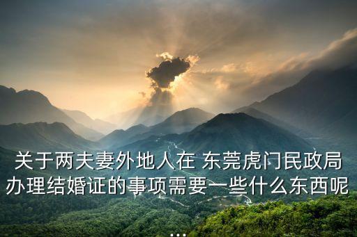 關(guān)于兩夫妻外地人在 東莞虎門民政局辦理結(jié)婚證的事項(xiàng)需要一些什么東西呢...