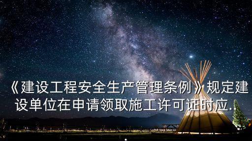 《建設(shè)工程安全生產(chǎn)管理條例》規(guī)定建設(shè)單位在申請領(lǐng)取施工許可證時應(yīng)...