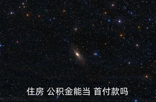 公積金可以付首付嗎,住房公積金可以付首付嗎
