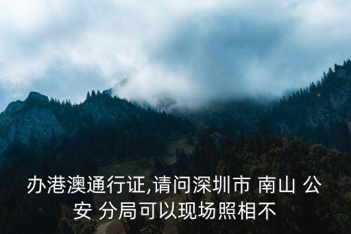 辦港澳通行證,請(qǐng)問(wèn)深圳市 南山 公安 分局可以現(xiàn)場(chǎng)照相不