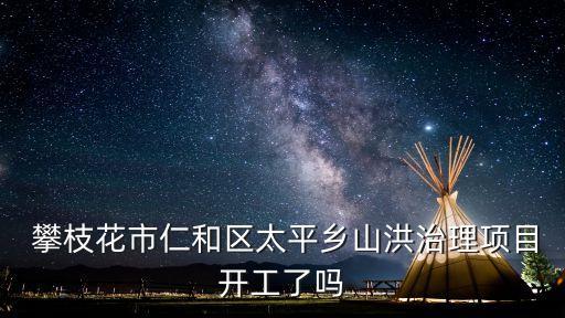  攀枝花市仁和區(qū)太平鄉(xiāng)山洪治理項(xiàng)目開(kāi)工了嗎