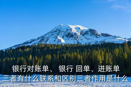  銀行對(duì)賬單、 銀行 回單、進(jìn)賬單三者有什么聯(lián)系和區(qū)別三者作用是什么