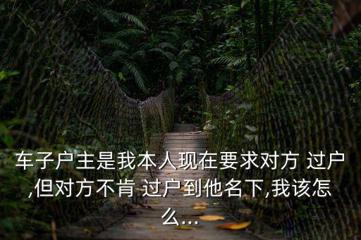 起訴對(duì)方過(guò)戶對(duì)方不過(guò)戶怎么辦,車賣了對(duì)方不過(guò)戶起訴了對(duì)方不履行