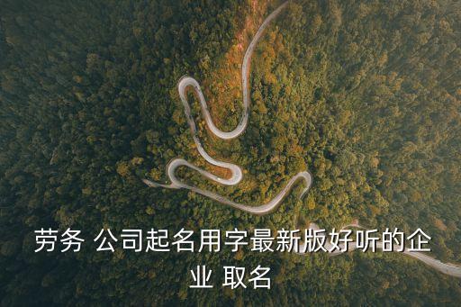  勞務 公司起名用字最新版好聽的企業(yè) 取名