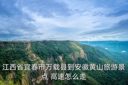 江西省宜春市萬載縣到安徽黃山旅游景點 高速怎么走