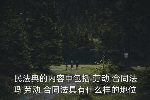  民法典的內(nèi)容中包括 勞動 合同法嗎 勞動 合同法具有什么樣的地位