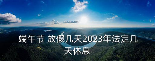  端午節(jié) 放假幾天2023年法定幾天休息