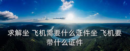 求解坐 飛機(jī)需要什么證件坐 飛機(jī)要帶什么證件