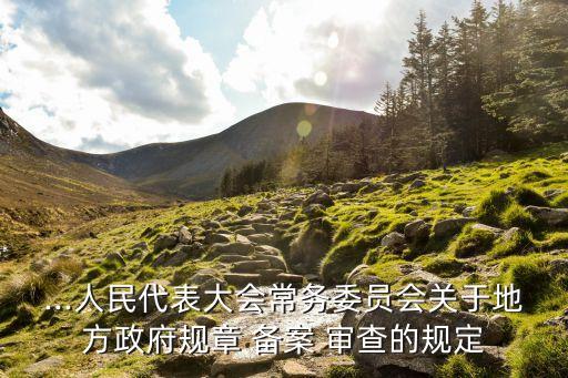 ...人民代表大會(huì)常務(wù)委員會(huì)關(guān)于地方政府規(guī)章 備案 審查的規(guī)定