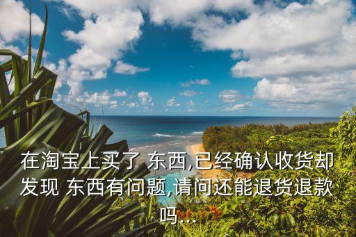 在淘寶上買(mǎi)了 東西,已經(jīng)確認(rèn)收貨卻發(fā)現(xiàn) 東西有問(wèn)題,請(qǐng)問(wèn)還能退貨退款嗎...