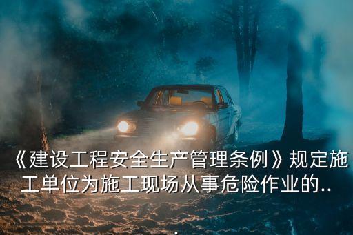 《建設(shè)工程安全生產(chǎn)管理條例》規(guī)定施工單位為施工現(xiàn)場從事危險作業(yè)的...