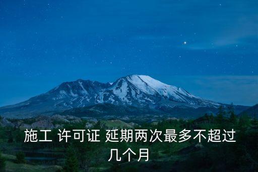  施工 許可證 延期兩次最多不超過幾個(gè)月