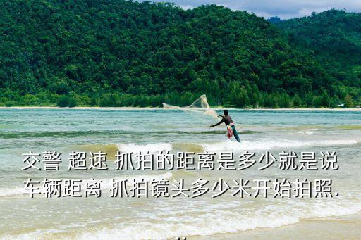 交警 超速 抓拍的距離是多少就是說車輛距離 抓拍鏡頭多少米開始拍照...