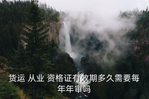 貨運 從業(yè) 資格證有效期多久需要每年年審嗎