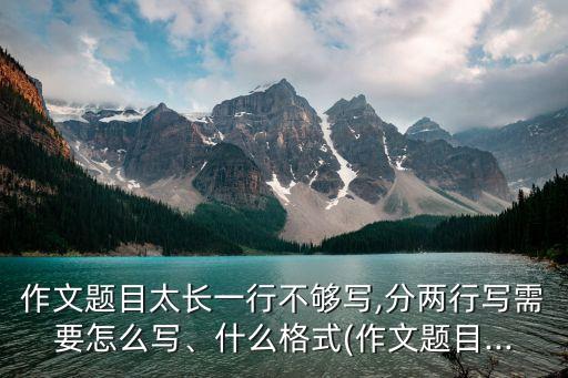 作文題目太長一行不夠?qū)?分兩行寫需要怎么寫、什么格式(作文題目...