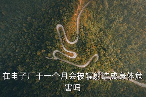 在電子廠干一個(gè)月會(huì)被輻射造成身體危害嗎
