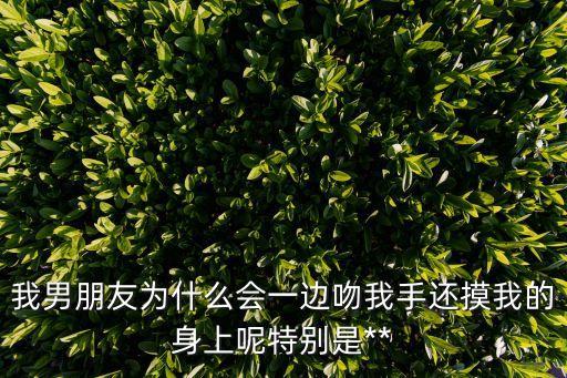 我男朋友為什么會一邊吻我手還摸我的身上呢特別是**