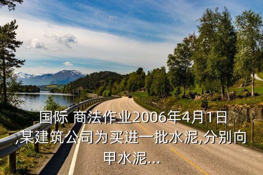  國際 商法作業(yè)2006年4月1日,某建筑公司為買進一批水泥,分別向甲水泥...