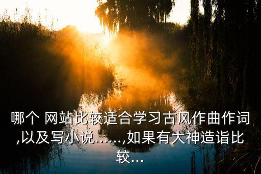 哪個 網(wǎng)站比較適合學(xué)習(xí)古風(fēng)作曲作詞,以及寫小說……,如果有大神造詣比較...