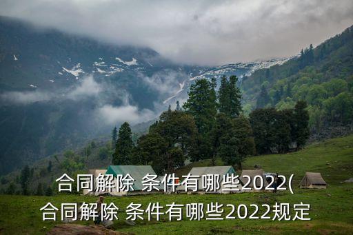 合同解除 條件有哪些2022( 合同解除 條件有哪些2022規(guī)定