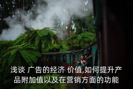 淺談 廣告的經(jīng)濟(jì) 價(jià)值,如何提升產(chǎn)品附加值以及在營(yíng)銷(xiāo)方面的功能