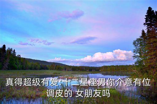真得超級有愛:十二星座男你介意有位調皮的 女朋友嗎
