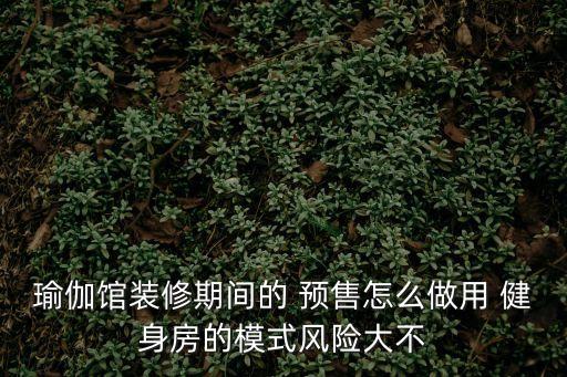 瑜伽館裝修期間的 預(yù)售怎么做用 健身房的模式風(fēng)險(xiǎn)大不